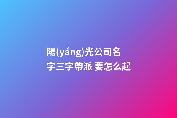 陽(yáng)光公司名字三字帶派 要怎么起-第1張-公司起名-玄機(jī)派